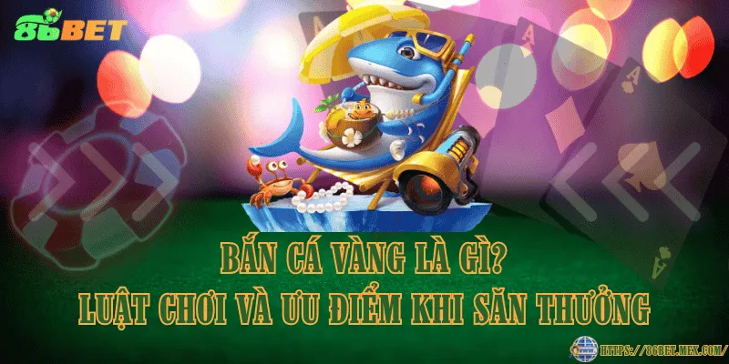 Bắn cá vàng là gì? Luật chơi và ưu điểm khi săn thưởng Bắn cá vàng là gì? Luật chơi và ưu điểm khi săn thưởng